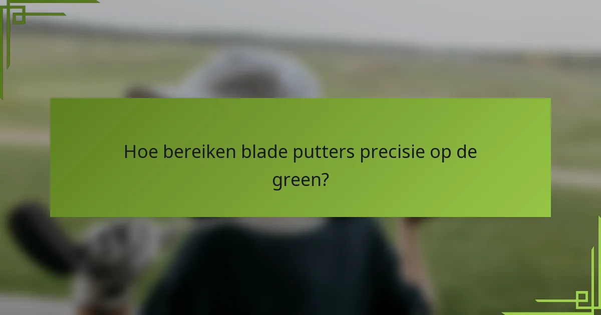 Hoe bereiken blade putters precisie op de green?