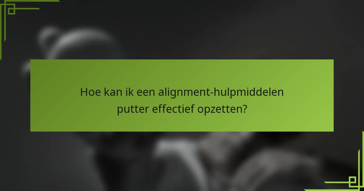 Hoe kan ik een alignment-hulpmiddelen putter effectief opzetten?