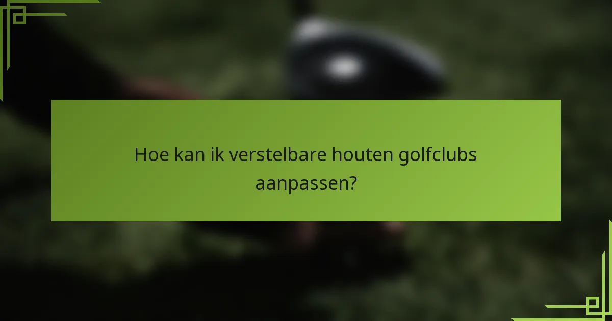 Hoe kan ik verstelbare houten golfclubs aanpassen?
