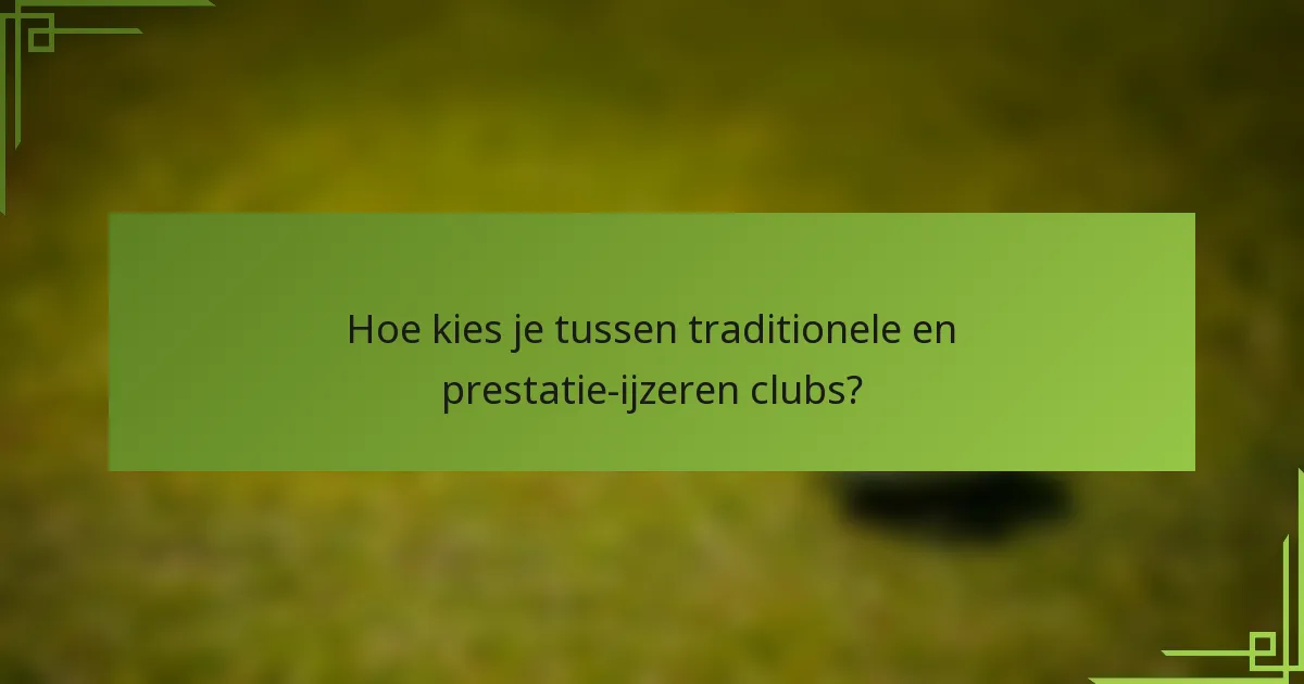 Hoe kies je tussen traditionele en prestatie-ijzeren clubs?