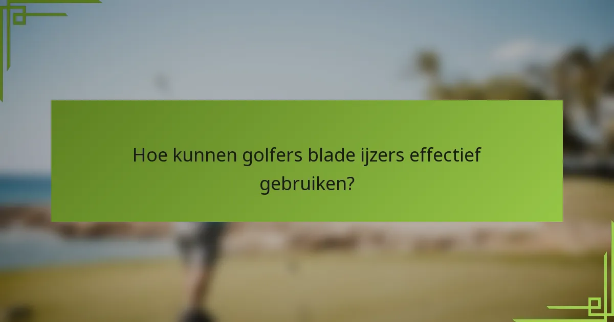 Hoe kunnen golfers blade ijzers effectief gebruiken?