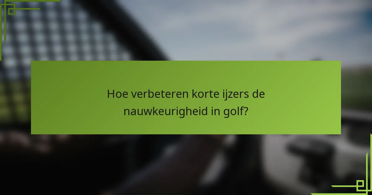 Hoe verbeteren korte ijzers de nauwkeurigheid in golf?