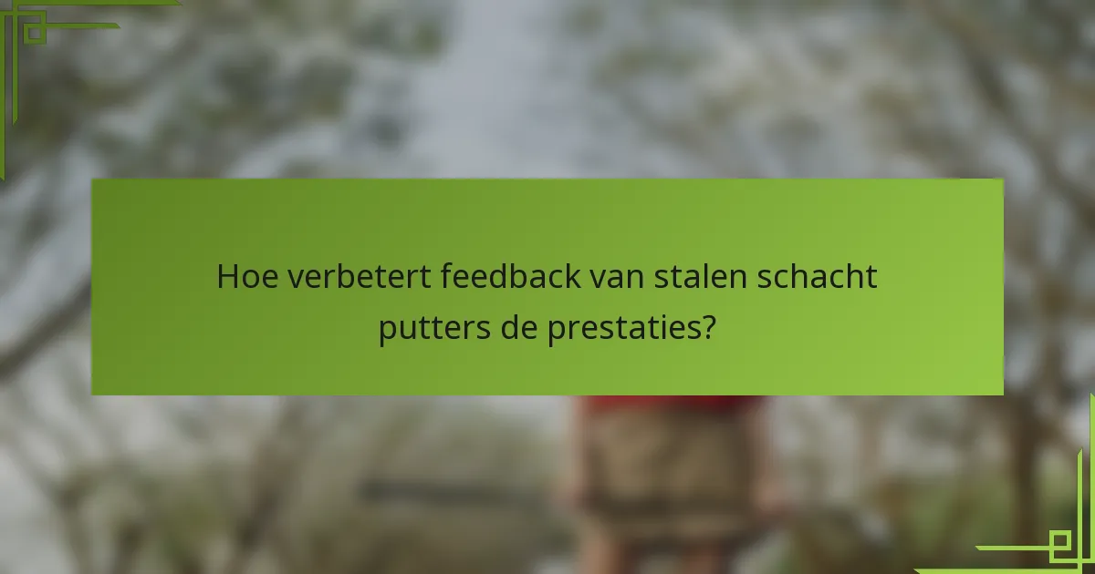 Hoe verbetert feedback van stalen schacht putters de prestaties?