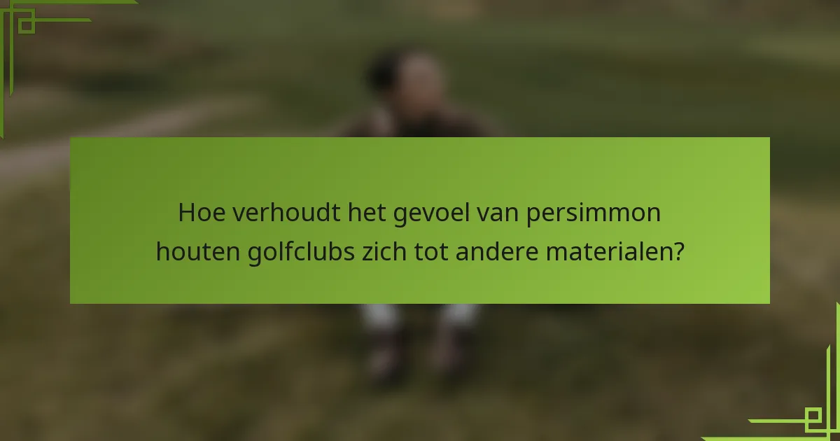 Hoe verhoudt het gevoel van persimmon houten golfclubs zich tot andere materialen?