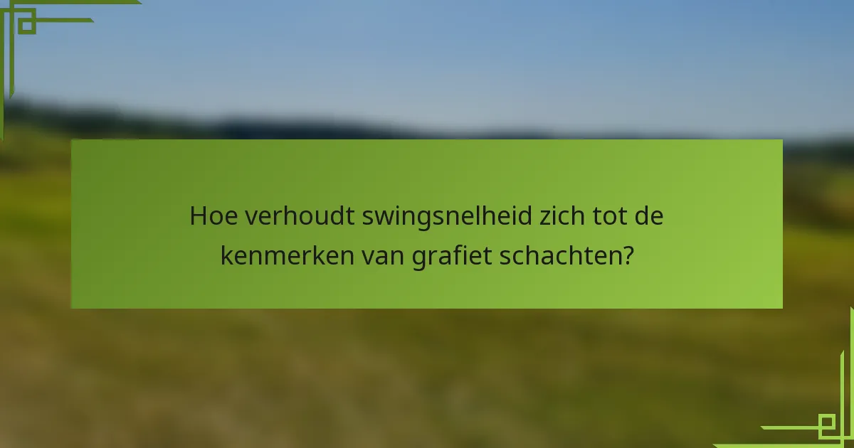 Hoe verhoudt swingsnelheid zich tot de kenmerken van grafiet schachten?