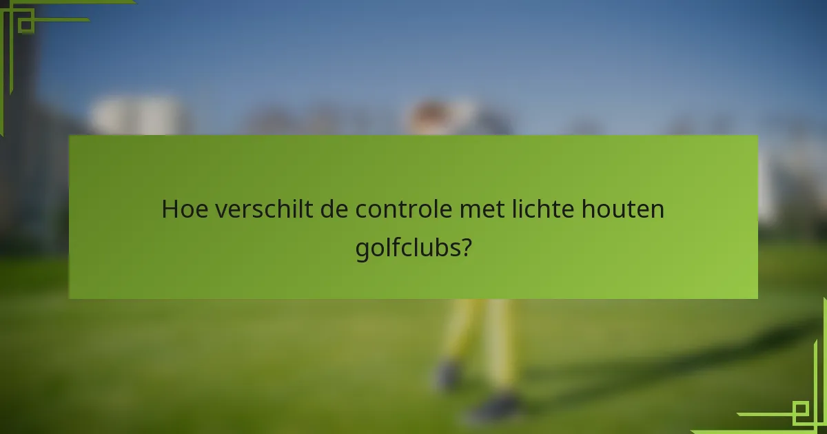 Hoe verschilt de controle met lichte houten golfclubs?