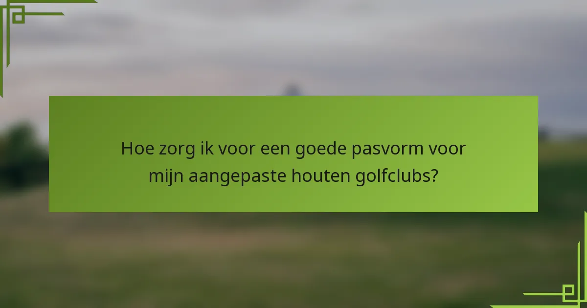 Hoe zorg ik voor een goede pasvorm voor mijn aangepaste houten golfclubs?