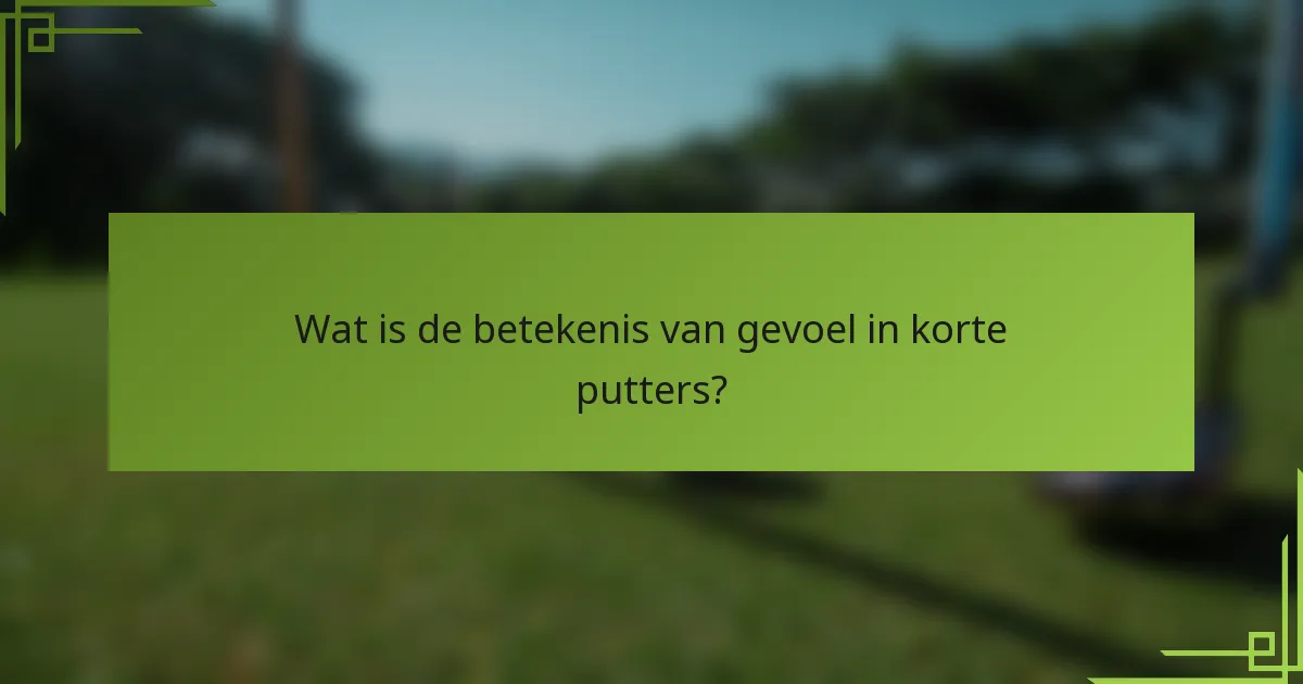 Wat is de betekenis van gevoel in korte putters?