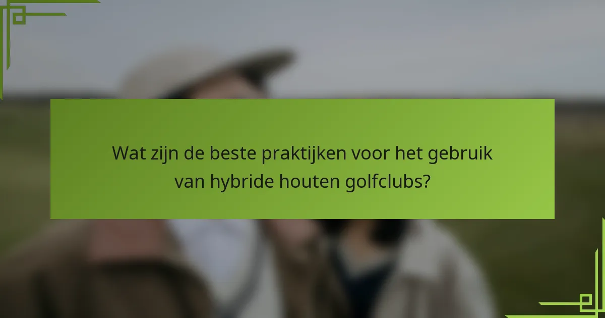 Wat zijn de beste praktijken voor het gebruik van hybride houten golfclubs?