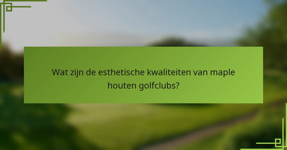 Wat zijn de esthetische kwaliteiten van maple houten golfclubs?
