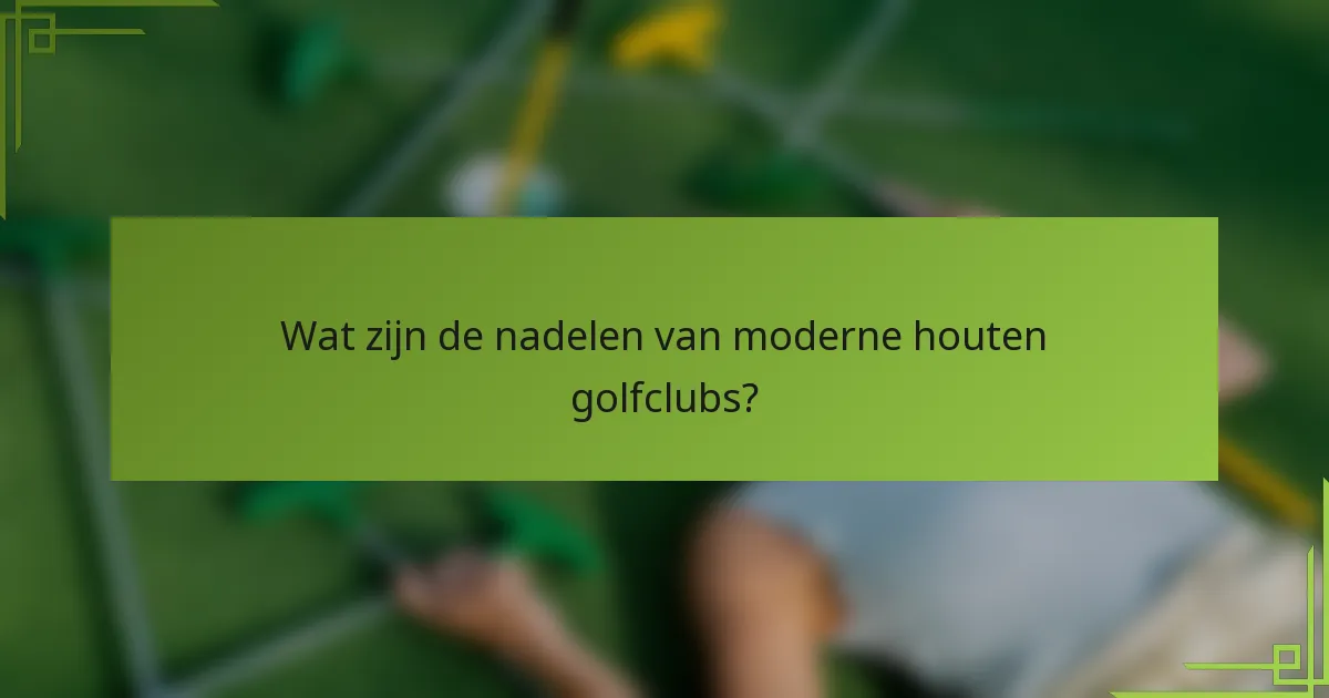 Wat zijn de nadelen van moderne houten golfclubs?