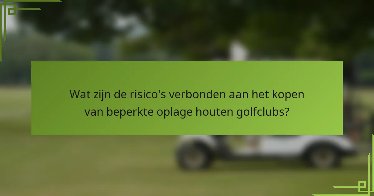 Wat zijn de risico's verbonden aan het kopen van beperkte oplage houten golfclubs?