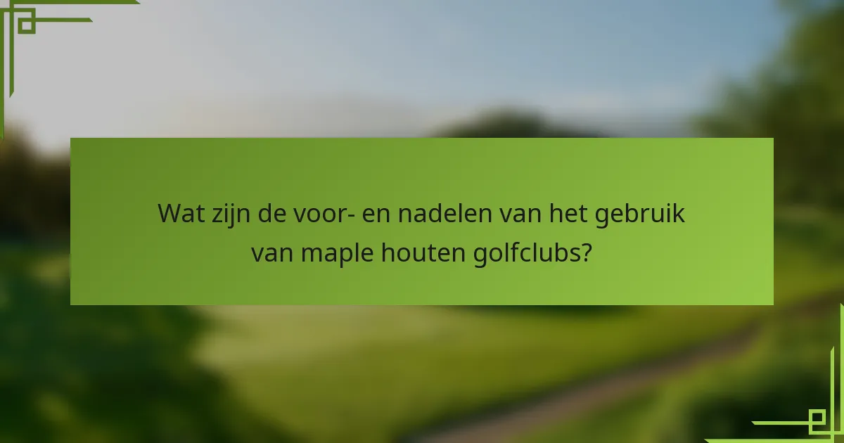 Wat zijn de voor- en nadelen van het gebruik van maple houten golfclubs?