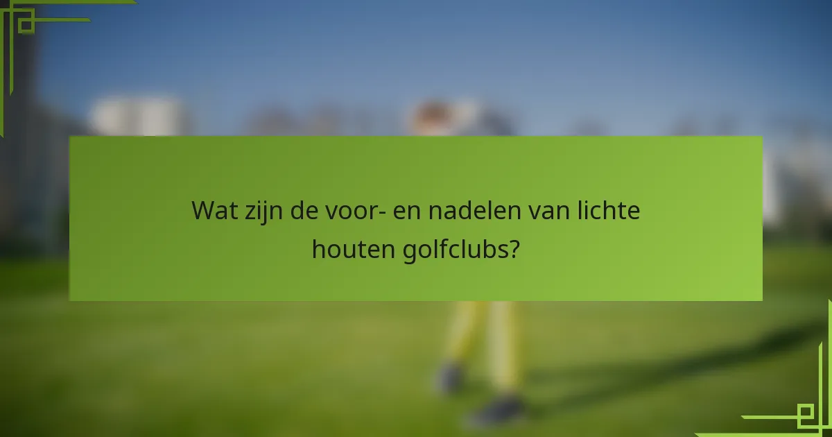 Wat zijn de voor- en nadelen van lichte houten golfclubs?