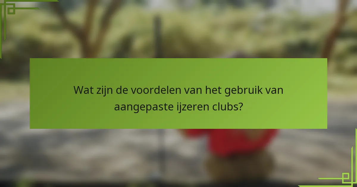 Wat zijn de voordelen van het gebruik van aangepaste ijzeren clubs?