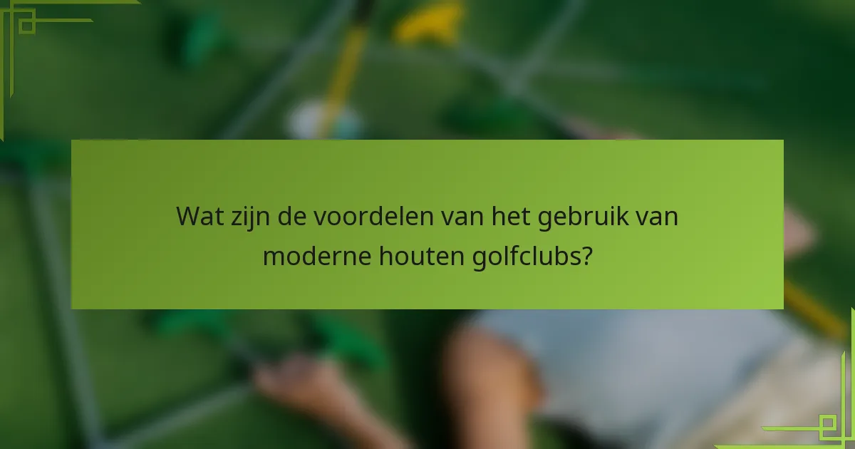 Wat zijn de voordelen van het gebruik van moderne houten golfclubs?