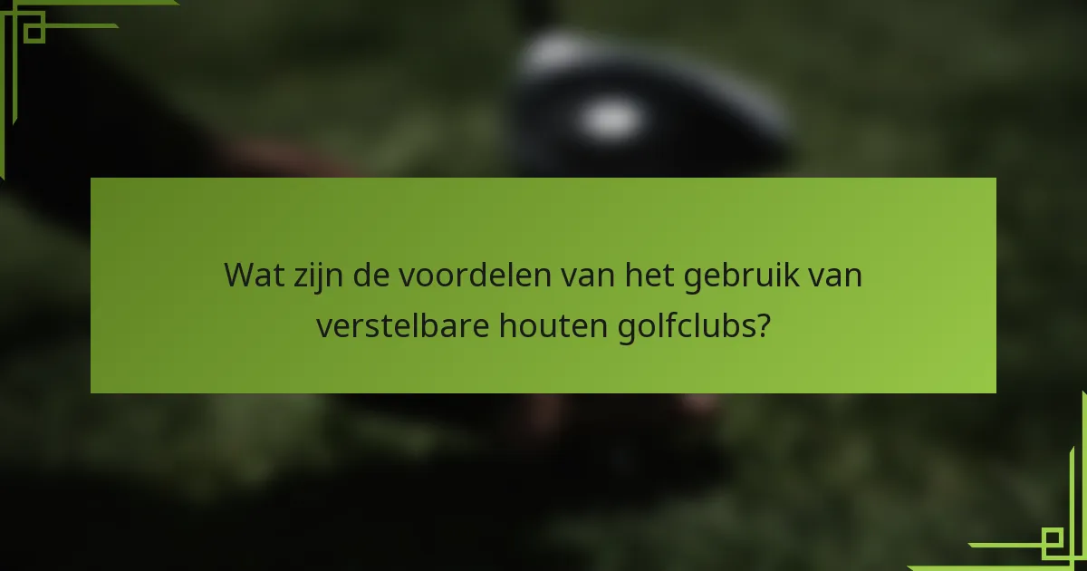Wat zijn de voordelen van het gebruik van verstelbare houten golfclubs?