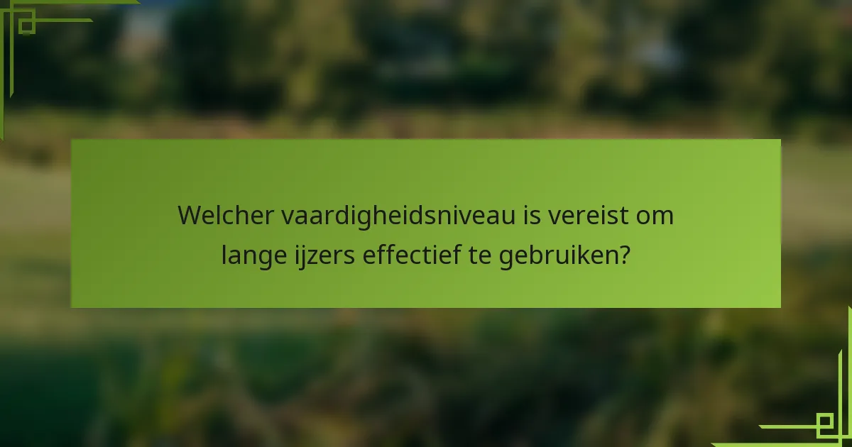 Welcher vaardigheidsniveau is vereist om lange ijzers effectief te gebruiken?