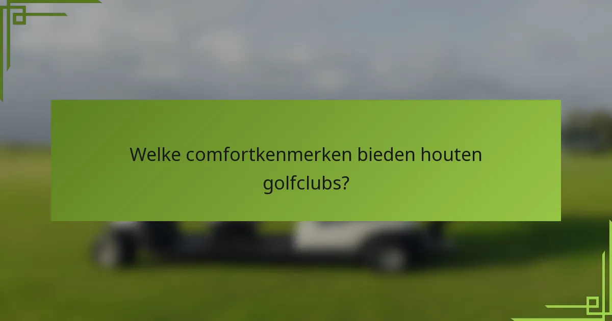 Welke comfortkenmerken bieden houten golfclubs?