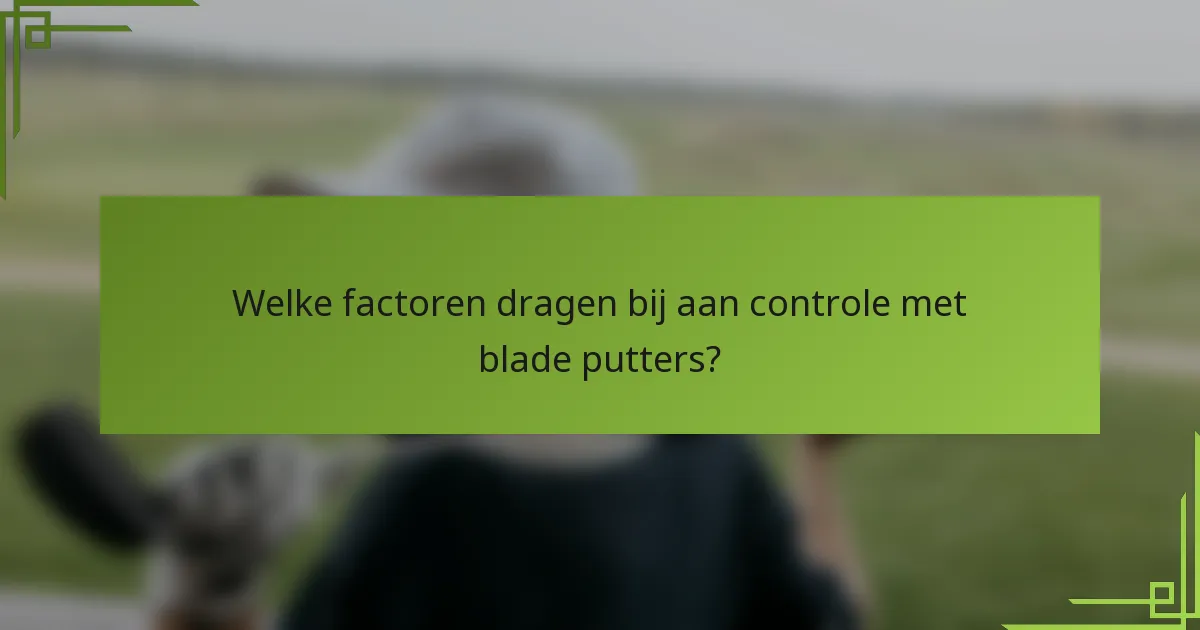 Welke factoren dragen bij aan controle met blade putters?