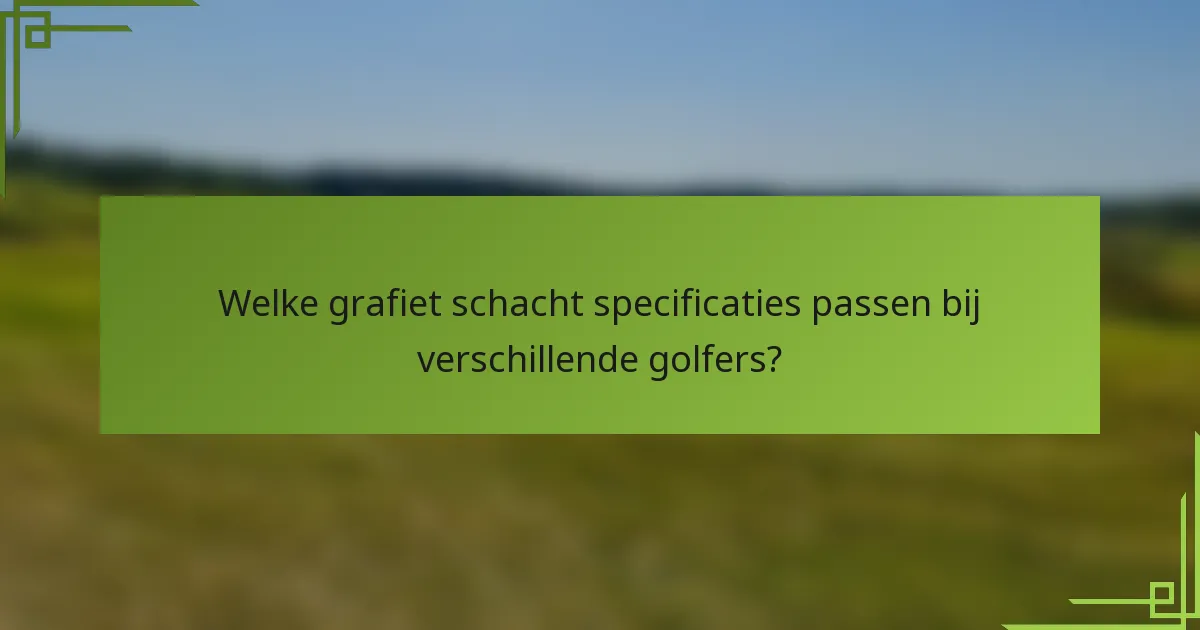 Welke grafiet schacht specificaties passen bij verschillende golfers?