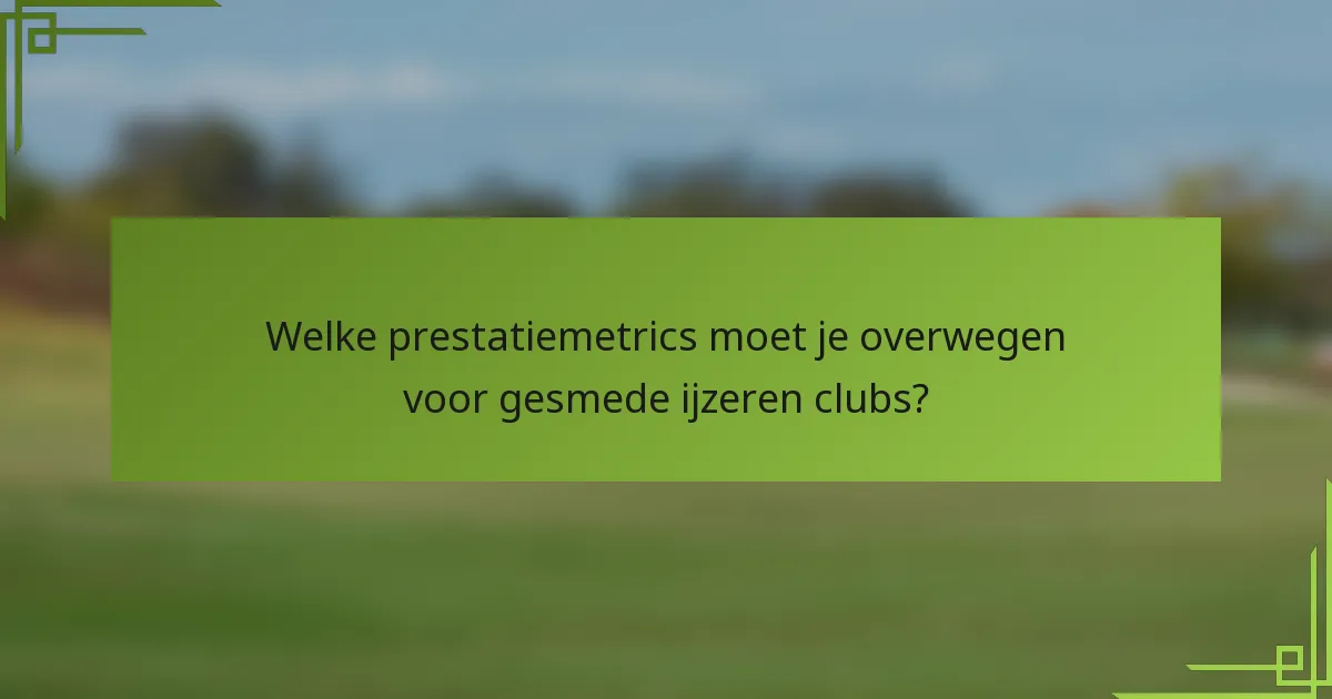 Welke prestatiemetrics moet je overwegen voor gesmede ijzeren clubs?