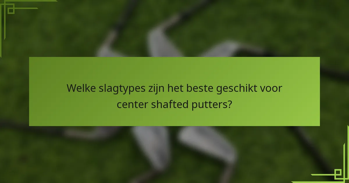 Welke slagtypes zijn het beste geschikt voor center shafted putters?