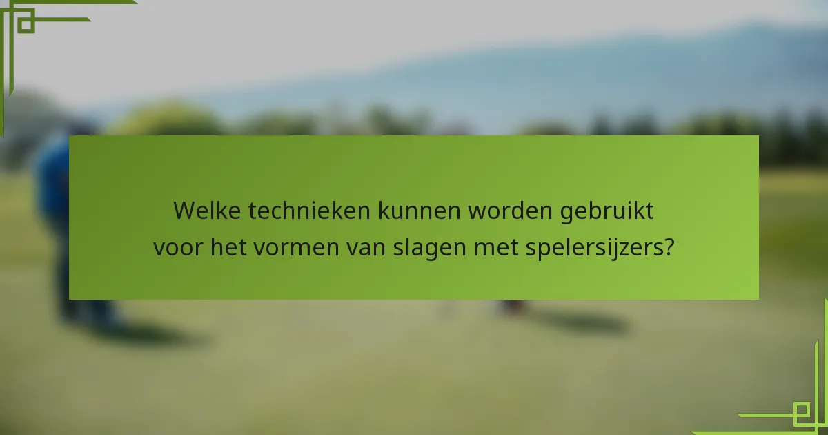 Welke technieken kunnen worden gebruikt voor het vormen van slagen met spelersijzers?