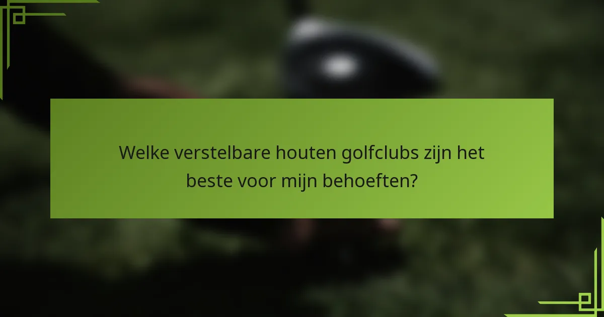 Welke verstelbare houten golfclubs zijn het beste voor mijn behoeften?