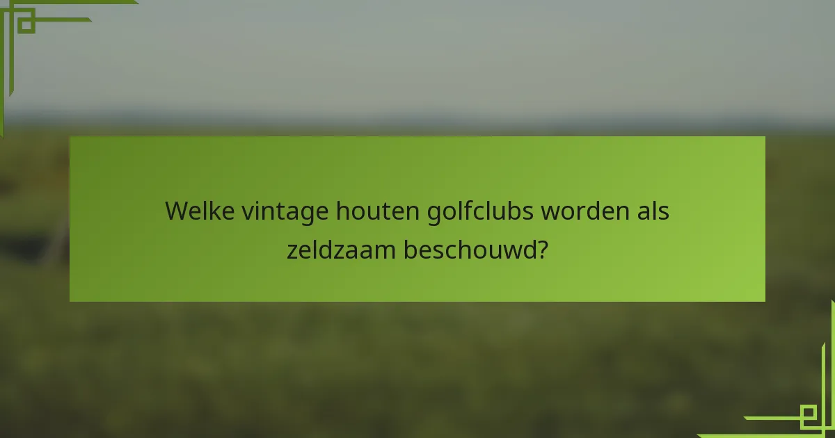 Welke vintage houten golfclubs worden als zeldzaam beschouwd?